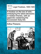 A Treatise on the Law of Wills: Embodying the Latest Decisions in Relation Thereto, with an Appendix Containing the Succession Duty ACT. - Parsons, Arthur