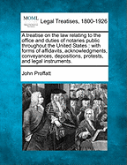 A Treatise on the Law Relating to the Office and Duties of Notaries Public Throughout the United States: With Forms of Affidavits, Acknowledgments, Conveyances, Depositions, Protests, and Legal Instruments. - Proffatt, John