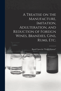A Treatise on the Manufacture, Imitation, Adulteration, and Reduction of Foreign Wines, Brandies, Gins, Rums, Etc.: Based Upon the "French System"