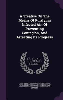 A Treatise On The Means Of Purifying Infected Air, Of Preventing Contagion, And Arresting Its Progress - Louis-Bernard Guyton de Morveau (Creator), and Louis Bernard Guyton de Morveau (Baron) (Creator)