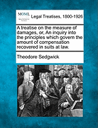 A treatise on the measure of damages, or, An inquiry into the principles which govern the amount of compensation recovered in suits at law.