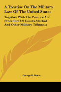 A Treatise On The Military Law Of The United States: Together With The Practice And Procedure Of Courts-Martial And Other Military Tribunals