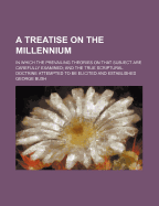 A Treatise on the Millennium: In Which the Prevailing Theories on That Subject Are Examined; And the True Scriptural Doctrine Attempted to Be Elicited and Established