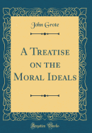 A Treatise on the Moral Ideals (Classic Reprint)