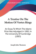 A Treatise On The Motion Of Vortex Rings: An Essay To Which The Adams Prize Was Adjudged In 1882, In The University Of Cambridge (1883)