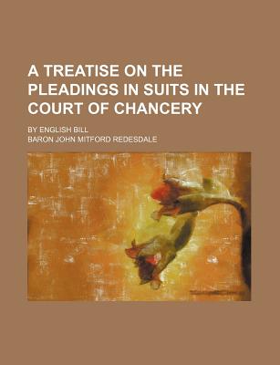 A Treatise on the Pleadings in Suits in the Court of Chancery; By English Bill - Redesdale, Baron John Mitford