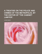 A Treatise on the Police and Crimes of the Metropolis, by the Editor of 'The Cabinet Lawyer'
