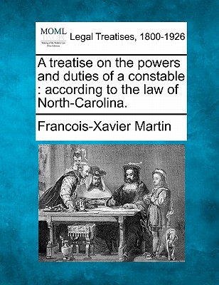 A Treatise on the Powers and Duties of a Constable: According to the Law of North-Carolina. - Martin, Francois Xavier