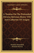 A Treatise on the Pretended Divorce Between Henry VIII. and Catharine of Aragon Volume 21