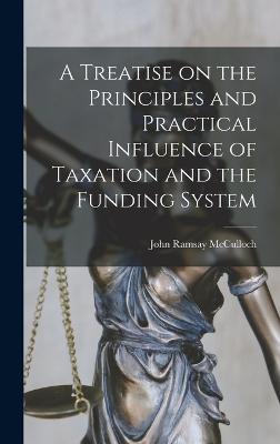 A Treatise on the Principles and Practical Influence of Taxation and the Funding System - McCulloch, John Ramsay