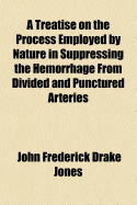 A Treatise on the Process Employed by Nature in Suppressing the Hemorrhage from Divided and Punctured Arteries: And on the Use of the Ligature; Concluding with Observations on Secondary Hemorrhage. the Whole Deduced from an Extensive Series of Experiments