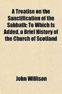 A Treatise on the Sanctification of the Sabbath: To Which Is Added, a Brief History of the Church of Scotland (Classic Reprint)