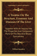 A Treatise On The Structure, Economy And Diseases Of The Liver: Together With An Inquiry Into The Properties And Component Parts Of The Bile And Biliary Concretions