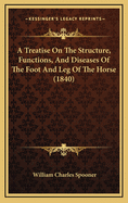 A Treatise on the Structure, Functions, and Diseases of the Foot and Leg of the Horse