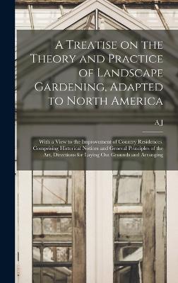 A Treatise on the Theory and Practice of Landscape Gardening, Adapted to North America; With a View to the Improvement of Country Residences. Comprising Historical Notices and General Principles of the art, Directions for Laying out Grounds and Arranging - Downing, A J 1815-1852
