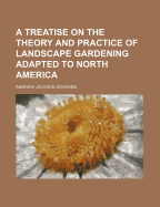 A Treatise on the Theory and Practice of Landscape Gardening: Adapted to North America; With a View to the Improvement of Country Residences. Comprising Historical Notices and General Principles of the Art, Directions for Laying Out Grounds and Arranging