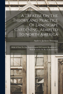 A Treatise On The Theory And Practice Of Landscape Gardening, Adapted To North America: With A View To The Improvement Of Country Residences ... With Remarks On Rural Architecture