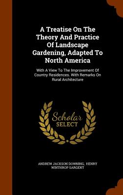 A Treatise On The Theory And Practice Of Landscape Gardening, Adapted To North America: With A View To The Improvement Of Country Residences. With Remarks On Rural Architecture - Downing, Andrew Jackson, and Henry Winthrop Sargent (Creator)