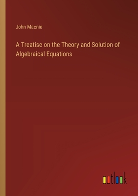 A Treatise on the Theory and Solution of Algebraical Equations - Macnie, John