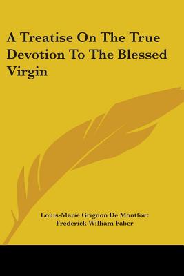 A Treatise on the True Devotion to the Blessed Virgin - De Montfort, Louis-Marie Grignon, and Faber, Frederick William (Translated by)