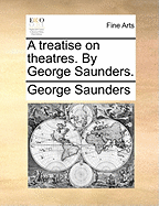 A Treatise on Theatres. by George Saunders