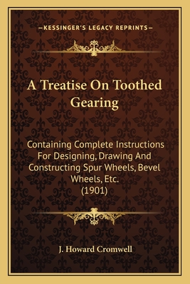 A Treatise On Toothed Gearing: Containing Complete Instructions For Designing, Drawing And Constructing Spur Wheels, Bevel Wheels, Etc. (1901) - Cromwell, J Howard