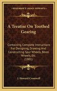 A Treatise on Toothed Gearing: Containing Complete Instructions for Designing, Drawing, and Constructing Spur Wheels, Bevel Wheels, Lantern Gear, Screw Gear, Worms, Etc., and the Proper Formation of Tooth-Profiles: For the Use of Machinists, Pattern-Make