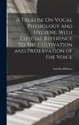 A Treatise On Vocal Physiology and Hygiene, With Especial Reference to the Cultivation and Preservation of the Voice - Holmes, Gordon