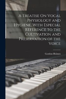 A Treatise On Vocal Physiology and Hygiene, With Especial Reference to the Cultivation and Preservation of the Voice - Holmes, Gordon