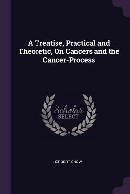 A Treatise, Practical and Theoretic, On Cancers and the Cancer-Process - Snow, Herbert