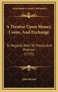 A Treatise Upon Money, Coins, and Exchange: In Regards Both to Theory and Practice (1755)