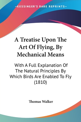 A Treatise Upon The Art Of Flying, By Mechanical Means: With A Full Explanation Of The Natural Principles By Which Birds Are Enabled To Fly (1810) - Walker, Thomas, Dr.