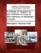 A Tribute of Respect by the Citizens of Troy to the Memory of Abraham Lincoln.