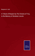 A Tribute of Respect by The Citizens of Troy, to the Memory of Abraham Lincoln