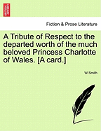 A Tribute of Respect to the Departed Worth of the Much Beloved Princess Charlotte of Wales. [a Card.]