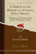 A Tribute to the Memory of a Faithful Public Servant: A Sermon on Occasion of the Death of President Taylor (Classic Reprint)