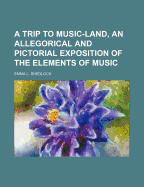 A Trip to Music-Land, an Allegorical and Pictorial Exposition of the Elements of Music