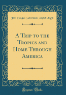 A Trip to the Tropics and Home Through America (Classic Reprint)