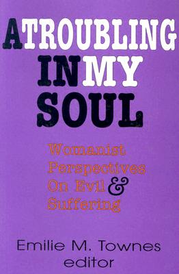 A Troubling in My Soul: Womanist Perspectives on Evil and Suffering - Townes, Emilie (Editor)