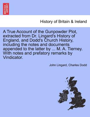 A True Account of the Gunpowder Plot, Extracted from Dr. Lingard's History of England, and Dodd's Church History, Including the Notes and Documents Appended to the Latter by ... M. A. Tierney. with Notes and Prefatory Remarks by Vindicator. - Lingard, John, and Dodd, Charles