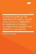 A True Account of the Province of Cuzco, Called New Castille, Conquered by Francisco Pizarro, Captain to His Majesty the Emperor, Our Master