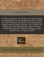 A True and Exact History of the Island of Barbados: Illustrated with a Mapp of the Island, as Also the Principall Trees and Plants There, Set Forth in Their Due Proportions and Shapes, Drawne Out by Their Severall and Respective Scales (Classic Reprint)