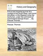 A True and Impartial Journal of a Voyage to the South-Seas, and Round the Globe, in His Majesty's Ship the Centurion, Under the Command of Commodore George Anson. ... by Pascoe Thomas, ...