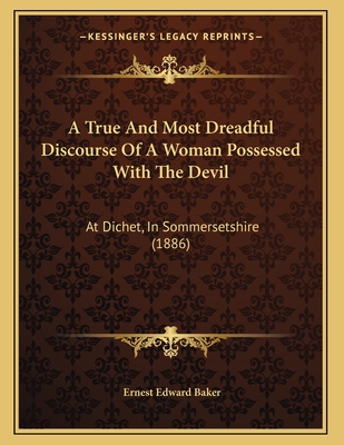 A True And Most Dreadful Discourse Of A Woman Possessed With The Devil: At Dichet, In Sommersetshire (1886) - Baker, Ernest Edward (Editor)