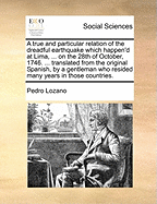 A True and Particular Relation of the Dreadful Earthquake: Which Happen'd at Lima, the Capital of Peru, and the Neighbouring Port of Callao, on the 28th of October, 1746 (Classic Reprint)