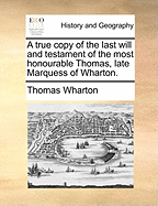 A True Copy of the Last Will and Testament of the Most Honourable Thomas, Late Marquess of Wharton