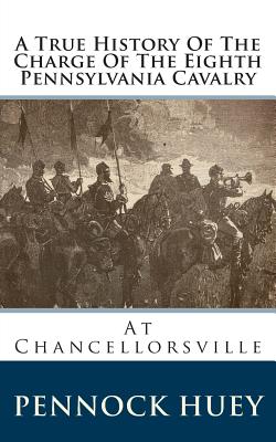 A True History of the Charge of the Eighth Pennsylvania Cavalry: At Chancellorsville - Huey, Pennock