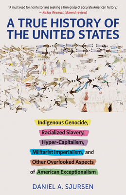 A True History of the United States: Indigenous Genocide, Racialized Slavery, Hyper-Capitalism, Militarist Imperialism and Other Overlooked Aspects of American Exceptionalism - Sjursen, Daniel