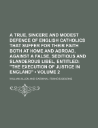 A True, Sincere and Modest Defence of English Catholics That Suffer for Their Faith Both at Home and Abroad, Against a False, Seditions and Slanderous Libel Entitled: "The Execution of Justice in England" 1
