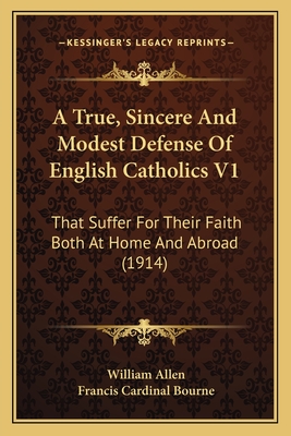 A True, Sincere and Modest Defense of English Catholics V1: That Suffer for Their Faith Both at Home and Abroad (1914) - Allen, William, and Bourne, Francis Cardinal (Foreword by)